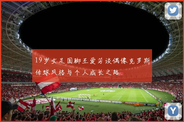 19岁女足国脚王爱芳谈偶像克罗斯传球风格与个人成长之路