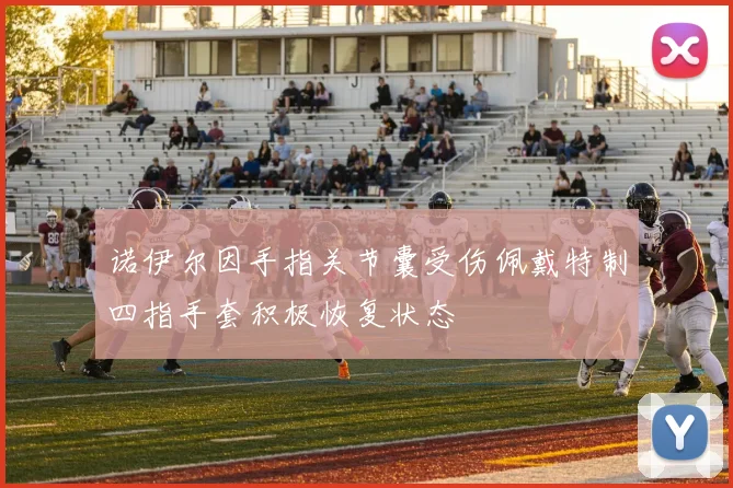 诺伊尔因手指关节囊受伤佩戴特制四指手套积极恢复状态