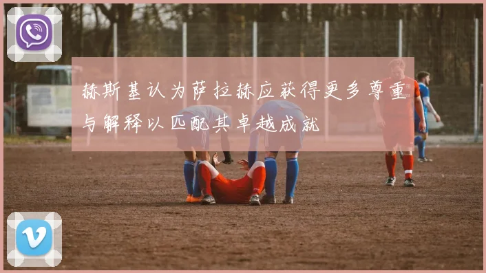 赫斯基认为萨拉赫应获得更多尊重与解释以匹配其卓越成就