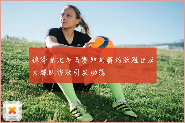 德泽尔比与马赛即刻解约欧冠出局后球队惨败引发动荡