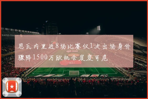 恩瓦内里近8场比赛仅1次出场身价骤降1500万欧机会岌岌可危