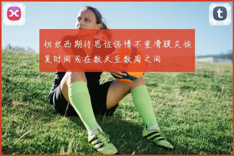 切尔西期待恩佐伤情不重滑膜炎恢复时间或在数天至数周之间