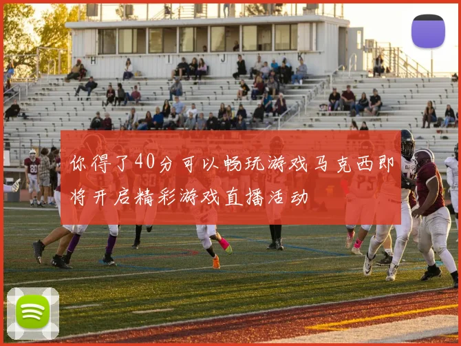 你得了40分可以畅玩游戏马克西即将开启精彩游戏直播活动