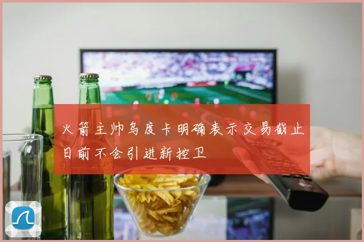 火箭主帅乌度卡明确表示交易截止日前不会引进新控卫