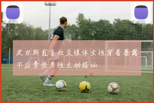 皮尔斯直言社交媒体女性穿着暴露不应责怪男性主动搭讪