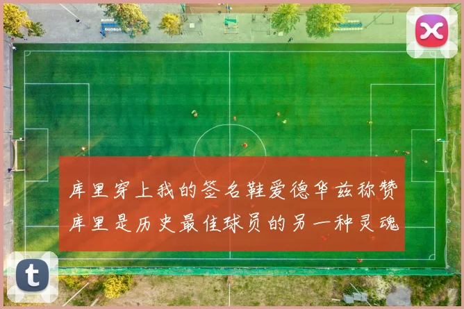 库里穿上我的签名鞋爱德华兹称赞库里是历史最佳球员的另一种灵魂