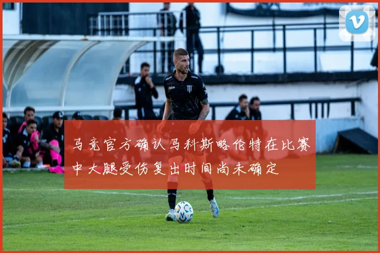 马竞官方确认马科斯略伦特在比赛中大腿受伤复出时间尚未确定
