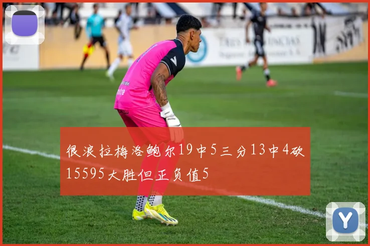 很浪拉梅洛鲍尔19中5三分13中4砍15595大胜但正负值5