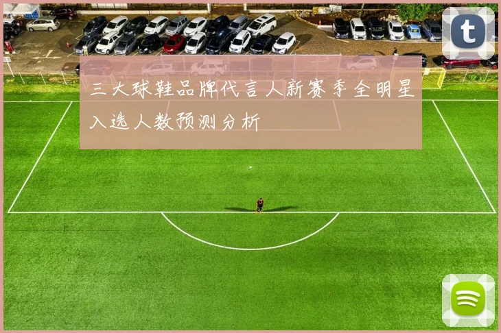 三大球鞋品牌代言人新赛季全明星入选人数预测分析