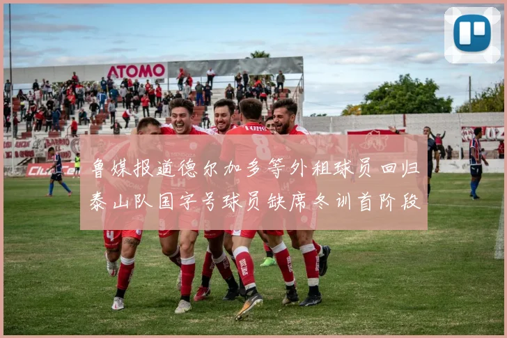 鲁媒报道德尔加多等外租球员回归泰山队国字号球员缺席冬训首阶段