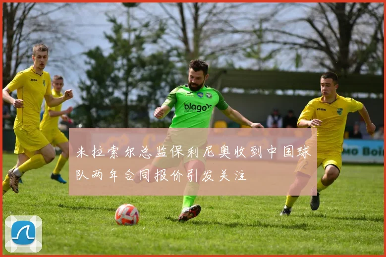 米拉索尔总监保利尼奥收到中国球队两年合同报价引发关注