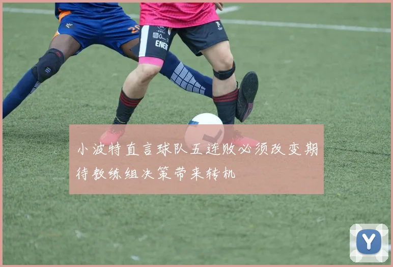 小波特直言球队五连败必须改变期待教练组决策带来转机