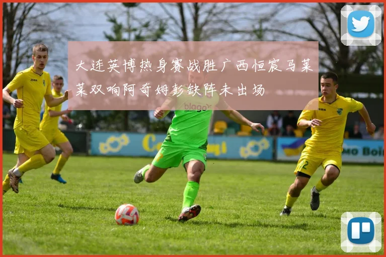 大连英博热身赛战胜广西恒宸马莱莱双响阿奇姆彭缺阵未出场
