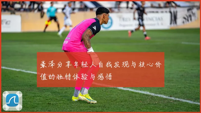 豪泽分享年轻人自我发现与核心价值的独特体验与感悟