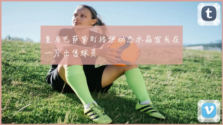 皇马巴萨紧盯格伊动态水晶宫或在一月出售球员
