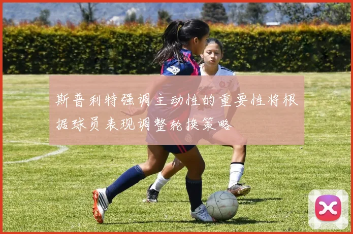 斯普利特强调主动性的重要性将根据球员表现调整轮换策略