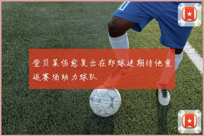 登贝莱伤愈复出在即球迷期待他重返赛场助力球队