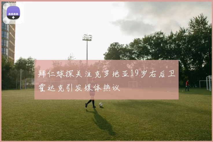 拜仁球探关注克罗地亚19岁右后卫霍达克引发媒体热议