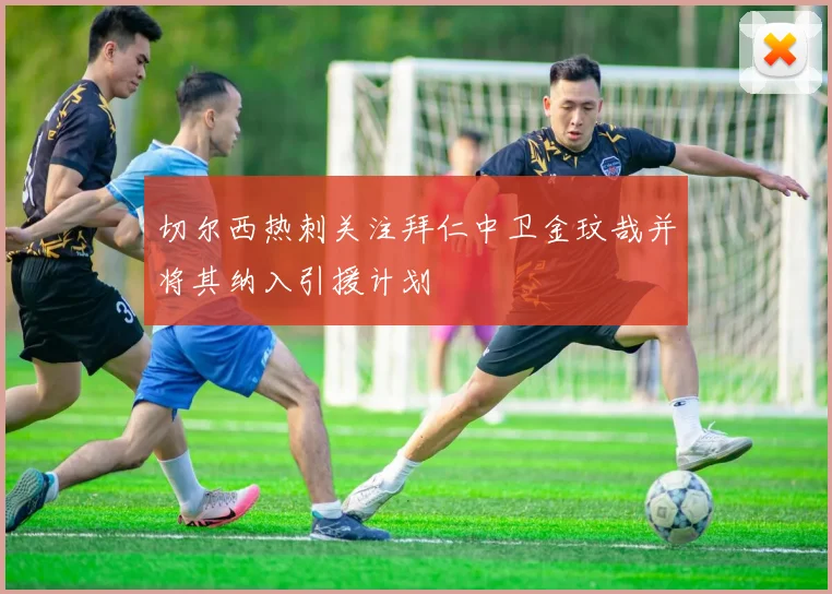 切尔西热刺关注拜仁中卫金玟哉并将其纳入引援计划