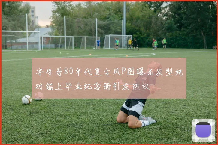 字母哥80年代复古风P图曝光发型绝对能上毕业纪念册引发热议