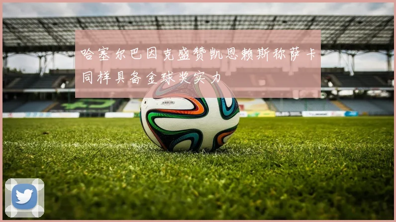 哈塞尔巴因克盛赞凯恩赖斯称萨卡同样具备金球奖实力