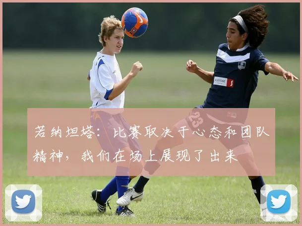 若纳坦塔：比赛取决于心态和团队精神，我们在场上展现了出来
