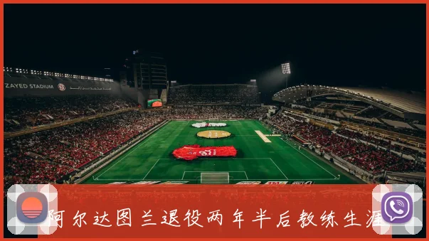 阿尔达图兰退役两年半后教练生涯显苍老面容令人唏嘘