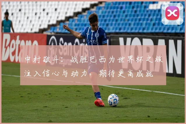 中村敬斗：战胜巴西为世界杯之旅注入信心与动力，期待更高成就