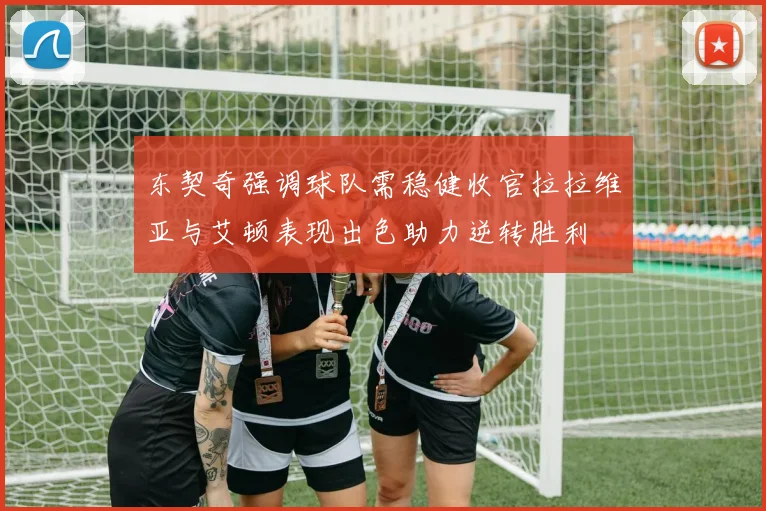 东契奇强调球队需稳健收官拉拉维亚与艾顿表现出色助力逆转胜利