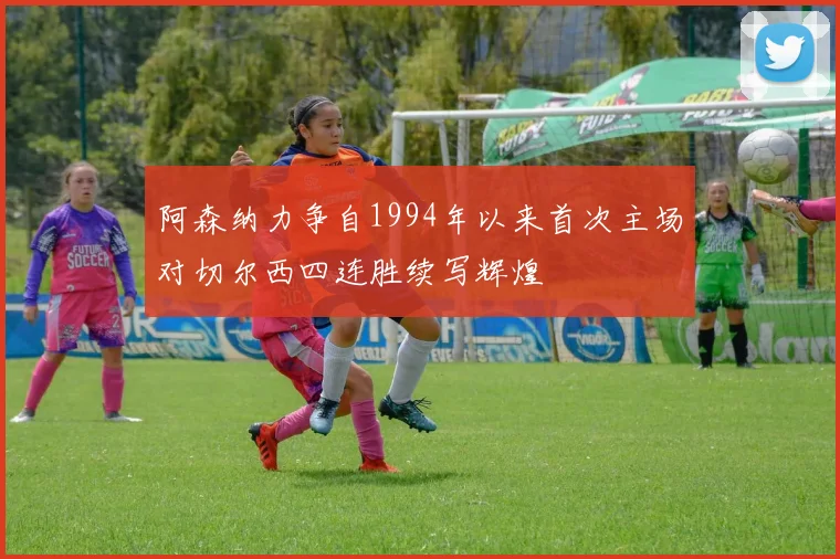 阿森纳力争自1994年以来首次主场对切尔西四连胜续写辉煌