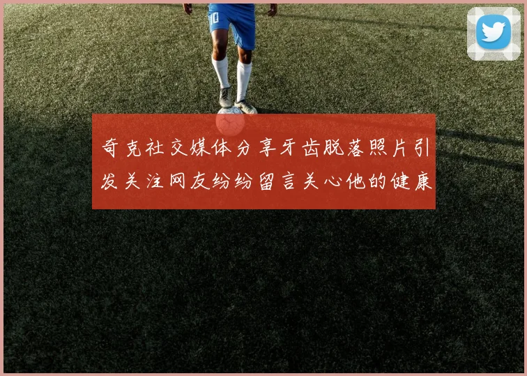 奇克社交媒体分享牙齿脱落照片引发关注网友纷纷留言关心他的健康状况