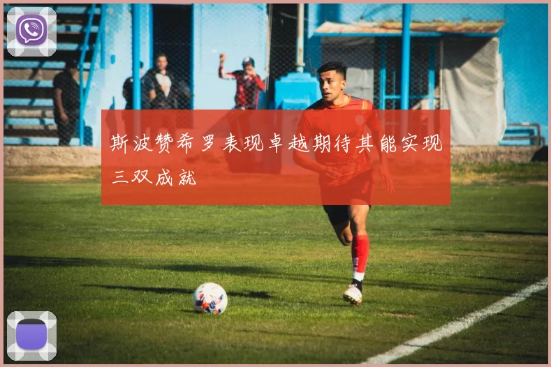 斯波赞希罗表现卓越期待其能实现三双成就