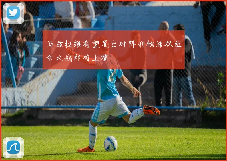 马兹拉维有望复出对阵利物浦双红会大战即将上演