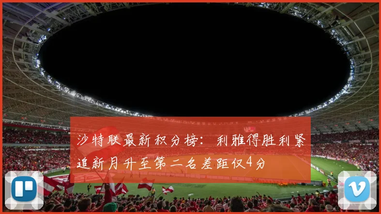 沙特联最新积分榜：利雅得胜利紧追新月升至第二名差距仅4分