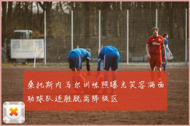 桑托斯内马尔训练照曝光笑容满面助球队连胜脱离降级区
