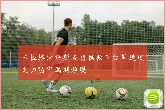 卡拉格批评斯洛特执教下红军进攻乏力防守漏洞频现