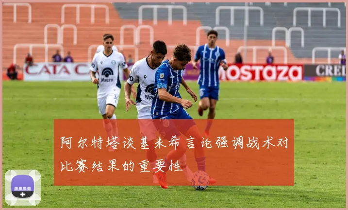 阿尔特塔谈基米希言论强调战术对比赛结果的重要性