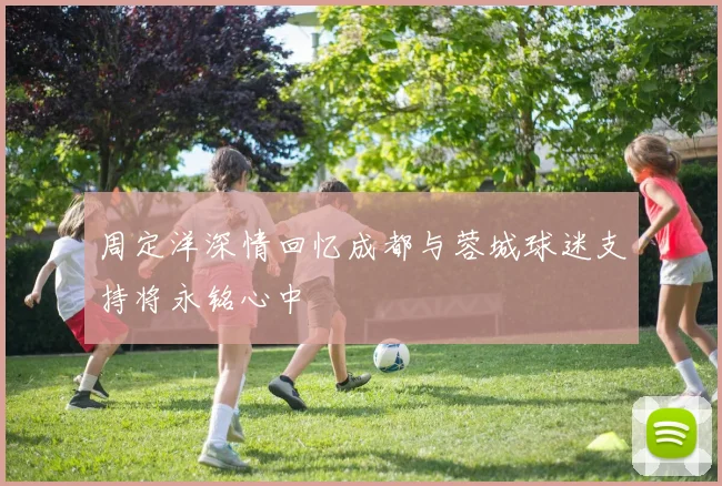 周定洋深情回忆成都与蓉城球迷支持将永铭心中