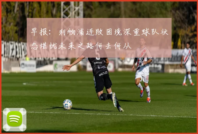 早报：利物浦连败困境深重球队状态堪忧未来之路何去何从