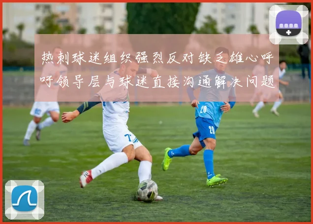 热刺球迷组织强烈反对缺乏雄心呼吁领导层与球迷直接沟通解决问题