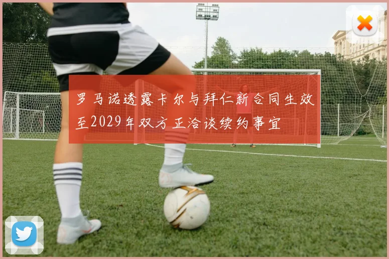 罗马诺透露卡尔与拜仁新合同生效至2029年双方正洽谈续约事宜