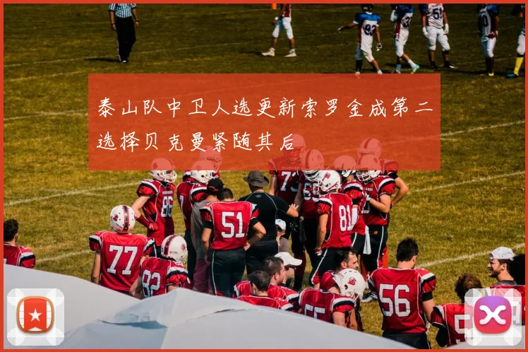 泰山队中卫人选更新索罗金成第二选择贝克曼紧随其后