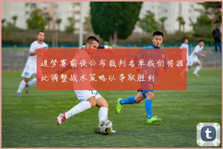 追梦赛前夜公布裁判名单我们将据此调整战术策略以争取胜利