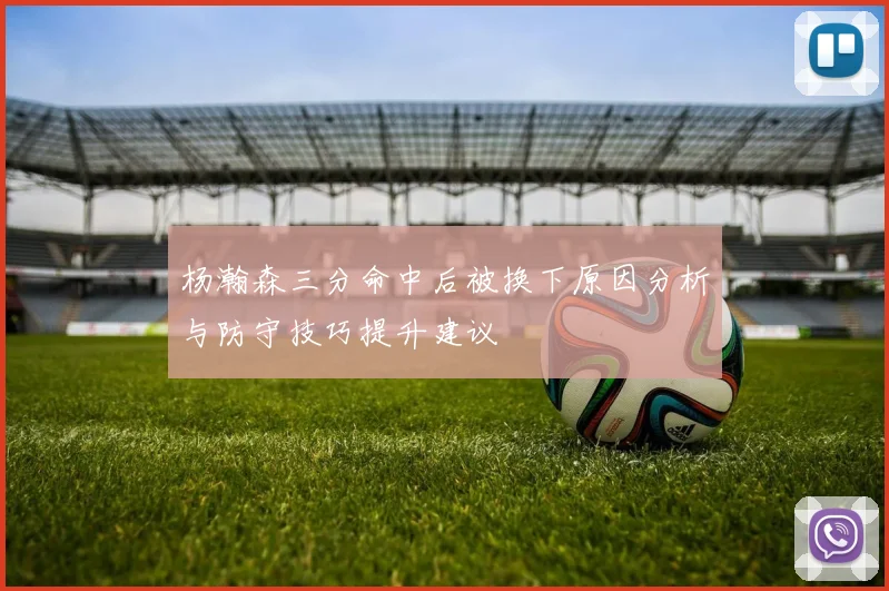 杨瀚森三分命中后被换下原因分析与防守技巧提升建议