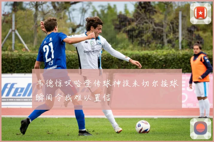 韦德惊叹哈登传球神技米切尔接球瞬间令我难以置信