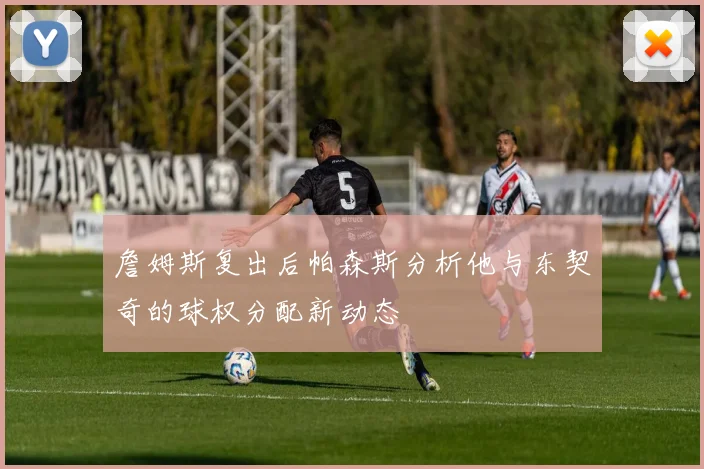 詹姆斯复出后帕森斯分析他与东契奇的球权分配新动态