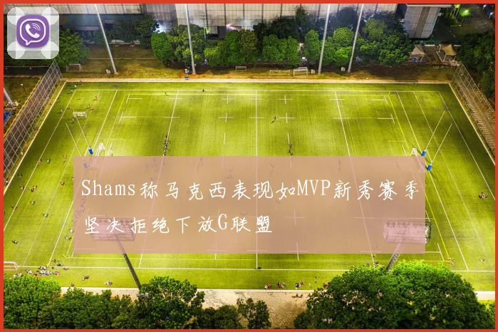 Shams称马克西表现如MVP新秀赛季坚决拒绝下放G联盟