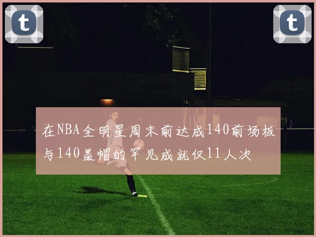 在NBA全明星周末前达成140前场板与140盖帽的罕见成就仅11人次