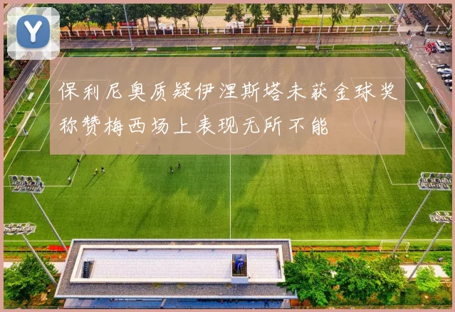 保利尼奥质疑伊涅斯塔未获金球奖称赞梅西场上表现无所不能