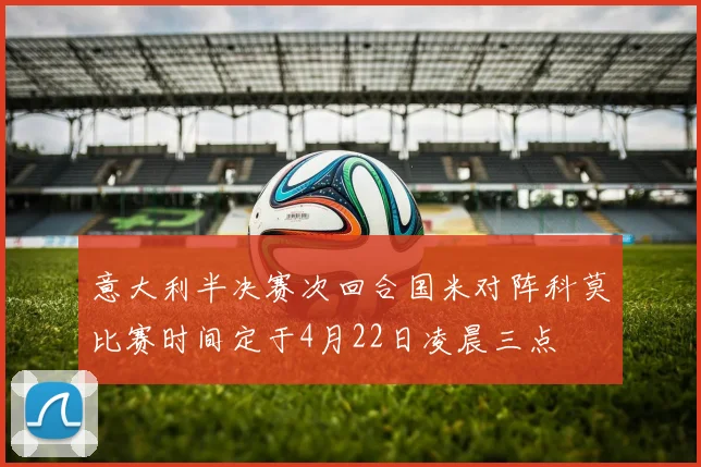 意大利半决赛次回合国米对阵科莫比赛时间定于4月22日凌晨三点